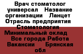 Врач стоматолог-универсал › Название организации ­ Ланцет › Отрасль предприятия ­ Стоматология › Минимальный оклад ­ 1 - Все города Работа » Вакансии   . Брянская обл.